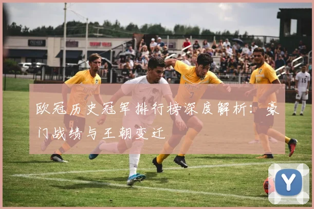 欧冠历史冠军排行榜深度解析：豪门战绩与王朝变迁