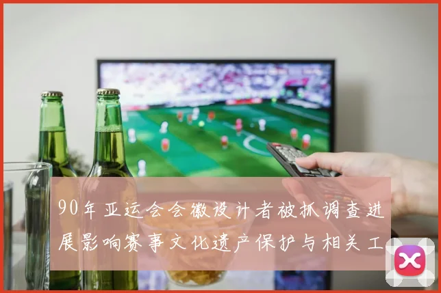 90年亚运会会徽设计者被抓调查进展影响赛事文化遗产保护与相关工作安排