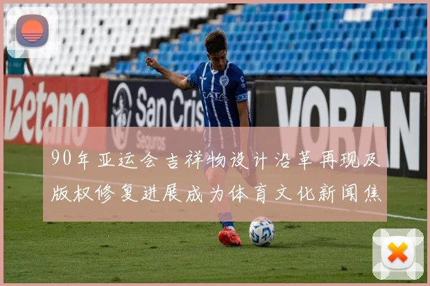 90年亚运会吉祥物设计沿革再现及版权修复进展成为体育文化新闻焦点