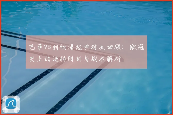 巴萨vs利物浦经典对决回顾：欧冠史上的逆转时刻与战术解析