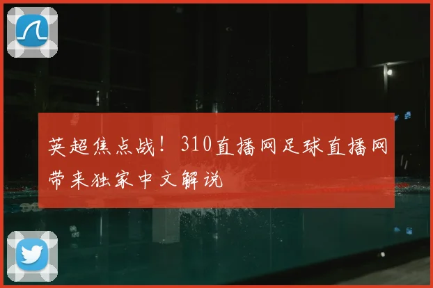 英超焦点战！310直播网足球直播网带来独家中文解说