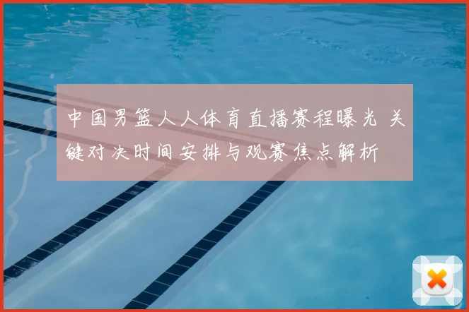 中国男篮人人体育直播赛程曝光 关键对决时间安排与观赛焦点解析