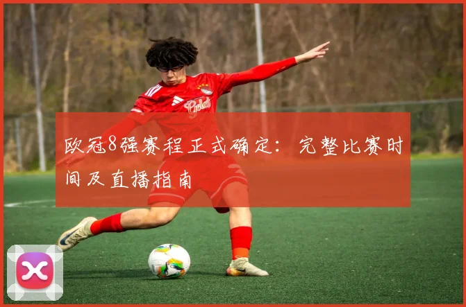 欧冠8强赛程正式确定：完整比赛时间及直播指南