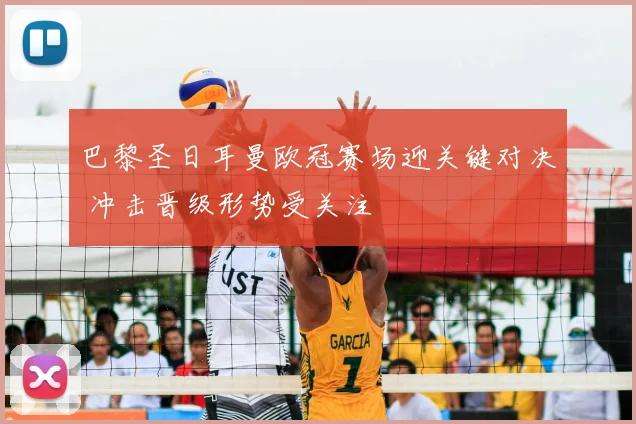 巴黎圣日耳曼欧冠赛场迎关键对决 冲击晋级形势受关注