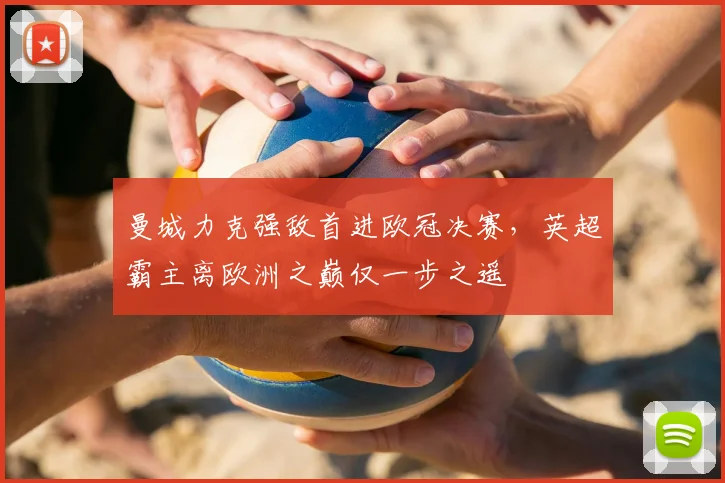 曼城力克强敌首进欧冠决赛,英超霸主离欧洲之巅仅一步之遥