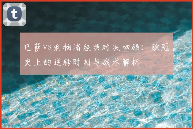 巴萨vs利物浦经典对决回顾：欧冠史上的逆转时刻与战术解析