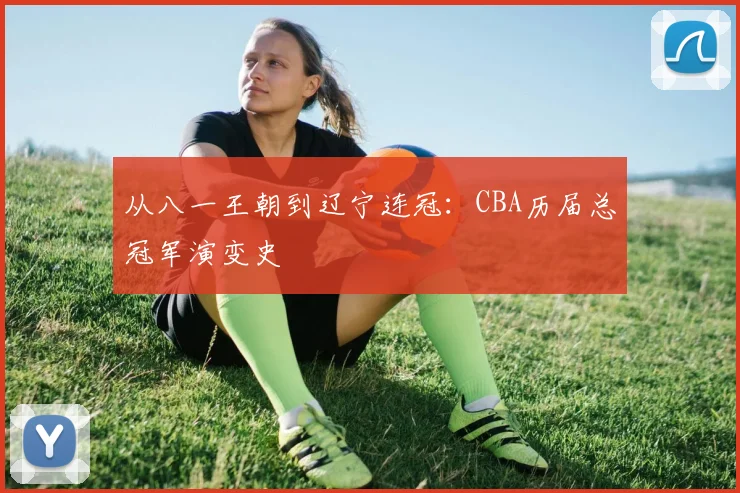 从八一王朝到辽宁连冠：CBA历届总冠军演变史