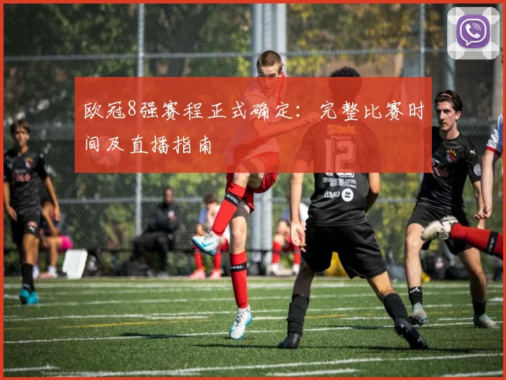 欧冠8强赛程正式确定：完整比赛时间及直播指南