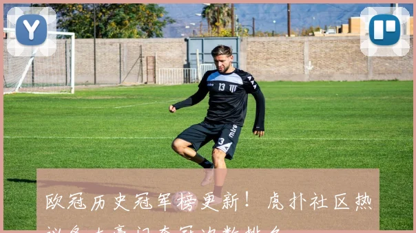 欧冠历史冠军榜更新！虎扑社区热议各大豪门夺冠次数排名