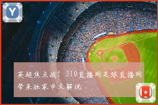 英超焦点战！310直播网足球直播网带来独家中文解说