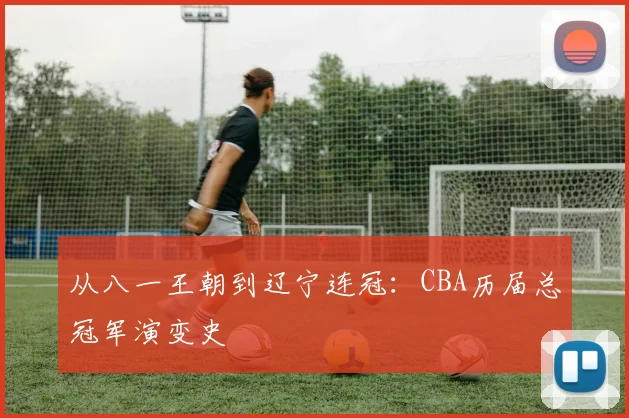 从八一王朝到辽宁连冠：CBA历届总冠军演变史