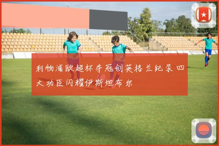 利物浦欧超杯夺冠创英格兰纪录 四大功臣闪耀伊斯坦布尔