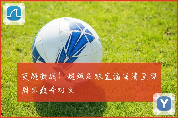 英超激战！超级足球直播高清呈现周末巅峰对决