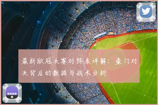 最新欧冠决赛对阵表详解：豪门对决背后的数据与战术分析
