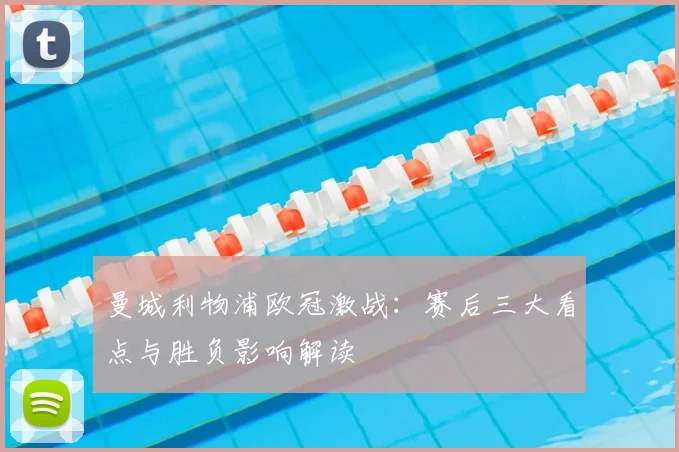 曼城利物浦欧冠激战:赛后三大看点与胜负影响解读